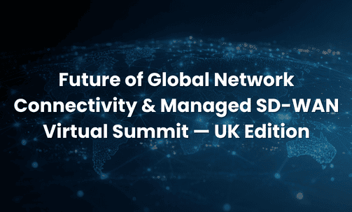 Future of Global Network Connectivity & Managed SD-WAN Virtual Summit — UK Edition
