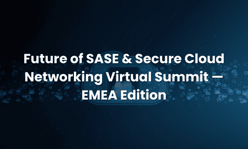 Future of SASE & Secure Cloud Networking Virtual Summit — EMEA Edition