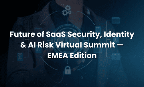 Future of SaaS Security, Identity & AI Risk Virtual Summit — EMEA Edition